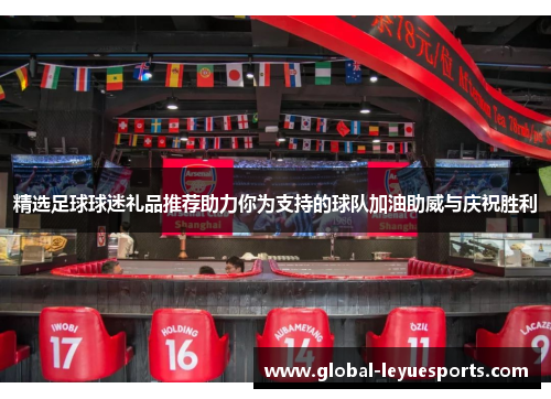 精选足球球迷礼品推荐助力你为支持的球队加油助威与庆祝胜利