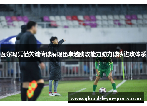 瓦尔玛凭借关键传球展现出卓越助攻能力助力球队进攻体系