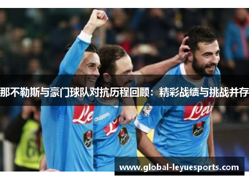 那不勒斯与豪门球队对抗历程回顾：精彩战绩与挑战并存