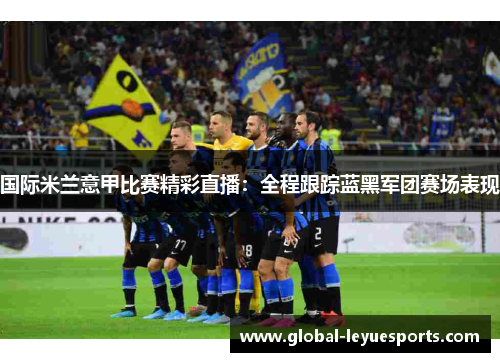国际米兰意甲比赛精彩直播：全程跟踪蓝黑军团赛场表现