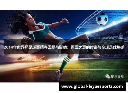 2014年世界杯足球赛精彩回顾与影响：巴西之夏的传奇与全球足球热潮
