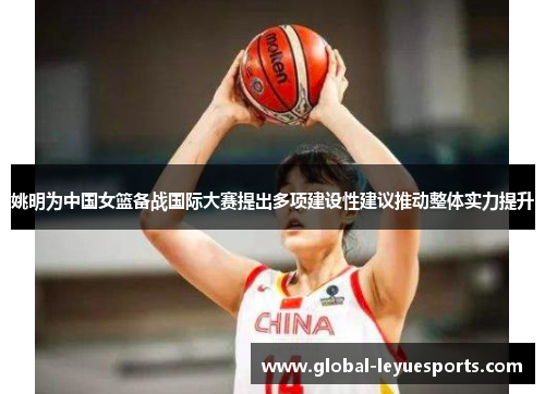 姚明为中国女篮备战国际大赛提出多项建设性建议推动整体实力提升