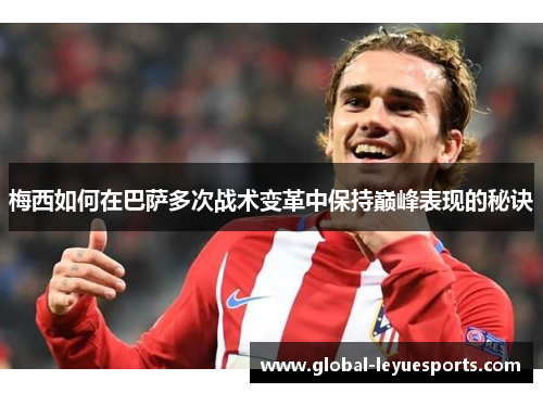 梅西如何在巴萨多次战术变革中保持巅峰表现的秘诀