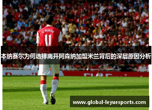 本纳赛尔为何选择离开阿森纳加盟米兰背后的深层原因分析