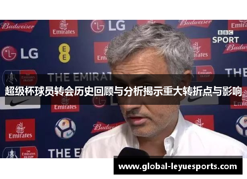 超级杯球员转会历史回顾与分析揭示重大转折点与影响