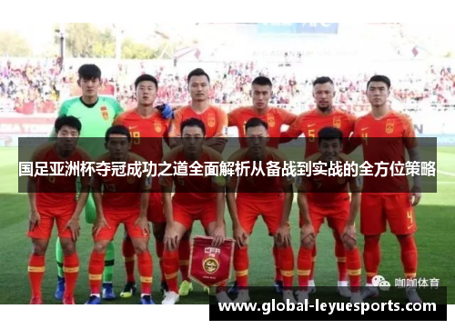 国足亚洲杯夺冠成功之道全面解析从备战到实战的全方位策略