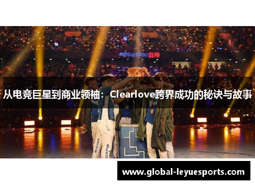 从电竞巨星到商业领袖：Clearlove跨界成功的秘诀与故事