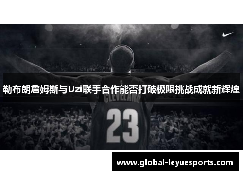 勒布朗詹姆斯与Uzi联手合作能否打破极限挑战成就新辉煌