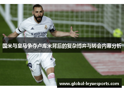 国米与皇马争夺卢库米背后的复杂博弈与转会内幕分析