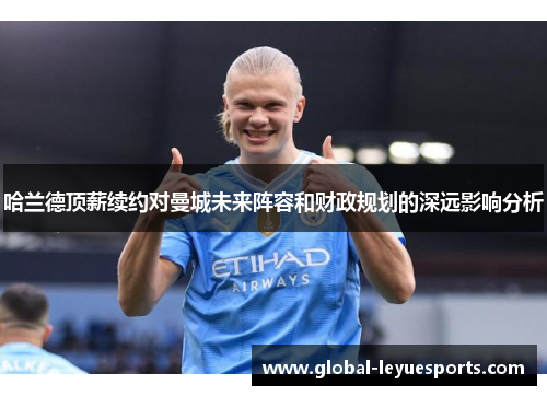 哈兰德顶薪续约对曼城未来阵容和财政规划的深远影响分析