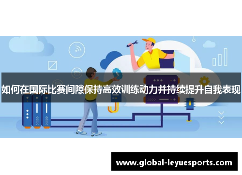 如何在国际比赛间隙保持高效训练动力并持续提升自我表现