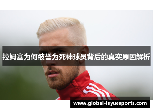 拉姆塞为何被誉为死神球员背后的真实原因解析