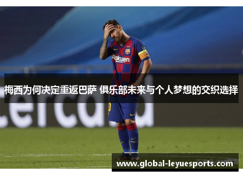 梅西为何决定重返巴萨 俱乐部未来与个人梦想的交织选择