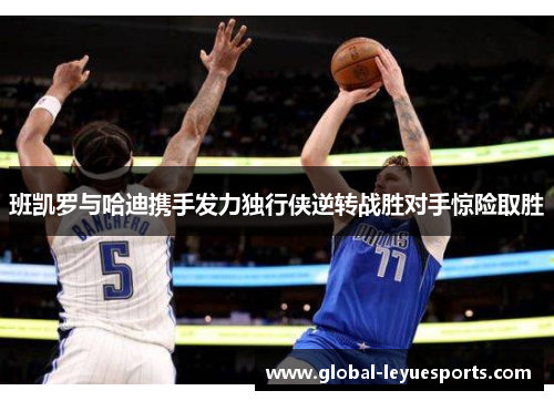 班凯罗与哈迪携手发力独行侠逆转战胜对手惊险取胜