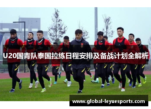 U20国青队泰国拉练日程安排及备战计划全解析