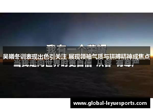 吴曦冬训表现出色引关注 展现领袖气质与拼搏精神成焦点