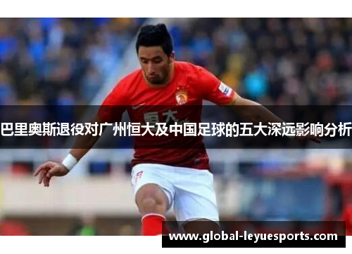 巴里奥斯退役对广州恒大及中国足球的五大深远影响分析