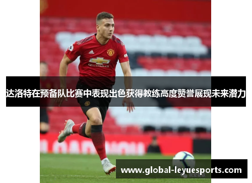 达洛特在预备队比赛中表现出色获得教练高度赞誉展现未来潜力