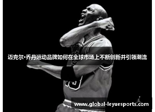 迈克尔·乔丹运动品牌如何在全球市场上不断创新并引领潮流
