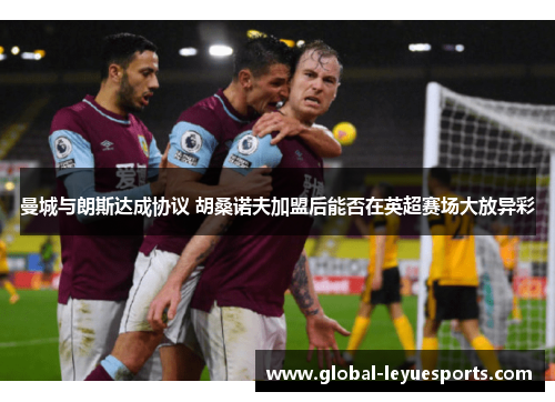 曼城与朗斯达成协议 胡桑诺夫加盟后能否在英超赛场大放异彩