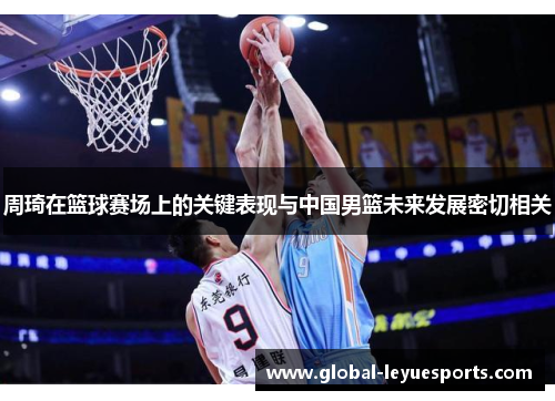 周琦在篮球赛场上的关键表现与中国男篮未来发展密切相关