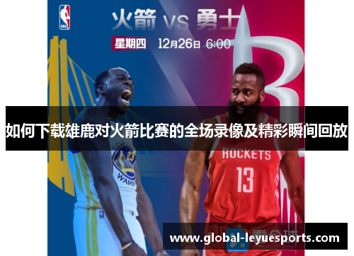 如何下载雄鹿对火箭比赛的全场录像及精彩瞬间回放
