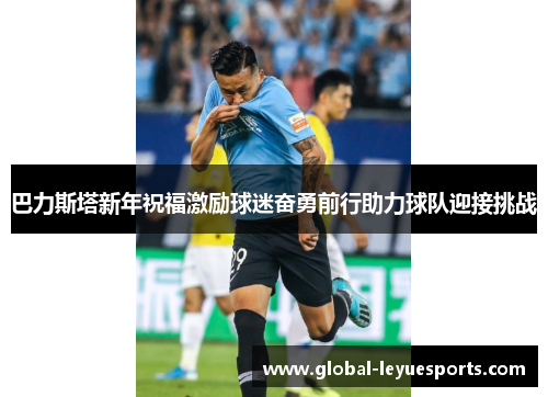巴力斯塔新年祝福激励球迷奋勇前行助力球队迎接挑战