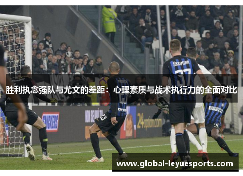 胜利执念强队与尤文的差距：心理素质与战术执行力的全面对比