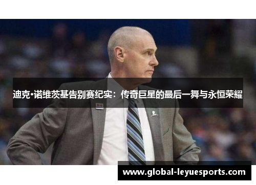 迪克·诺维茨基告别赛纪实：传奇巨星的最后一舞与永恒荣耀