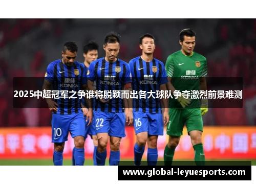 2025中超冠军之争谁将脱颖而出各大球队争夺激烈前景难测