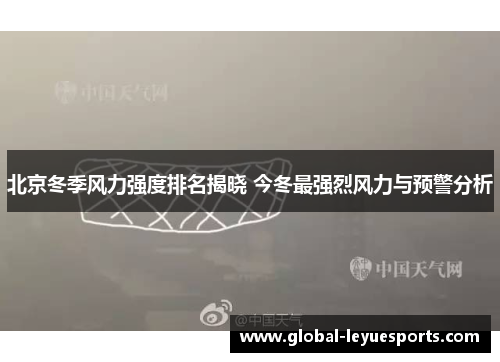 北京冬季风力强度排名揭晓 今冬最强烈风力与预警分析