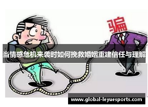 当情感危机来袭时如何挽救婚姻重建信任与理解