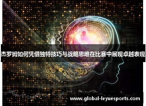 杰罗姆如何凭借独特技巧与战略思维在比赛中展现卓越表现