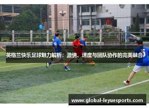 英格兰快乐足球魅力解析：激情、速度与团队协作的完美融合