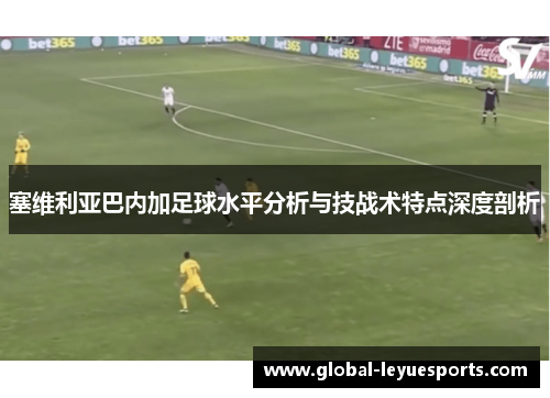 塞维利亚巴内加足球水平分析与技战术特点深度剖析