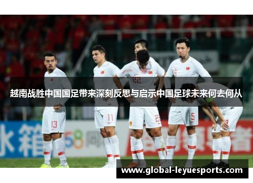 越南战胜中国国足带来深刻反思与启示中国足球未来何去何从