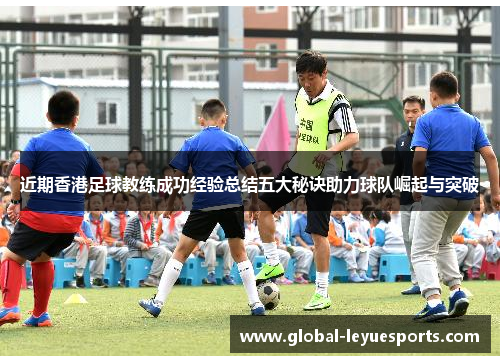 近期香港足球教练成功经验总结五大秘诀助力球队崛起与突破