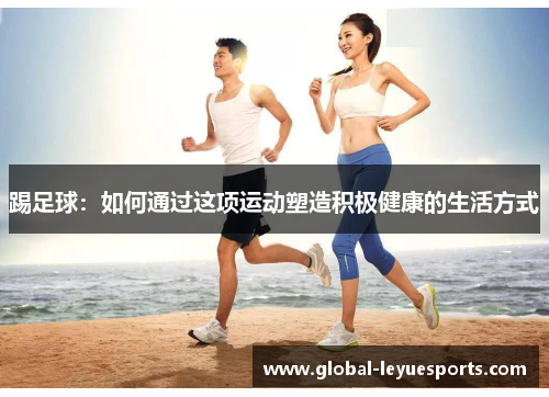 踢足球：如何通过这项运动塑造积极健康的生活方式