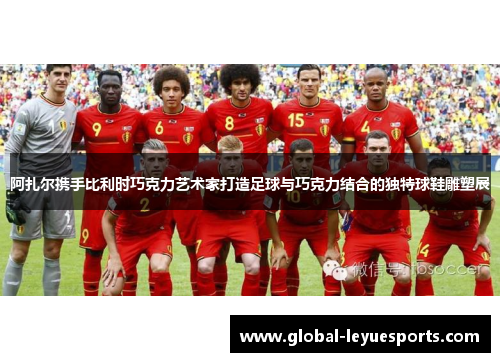 阿扎尔携手比利时巧克力艺术家打造足球与巧克力结合的独特球鞋雕塑展