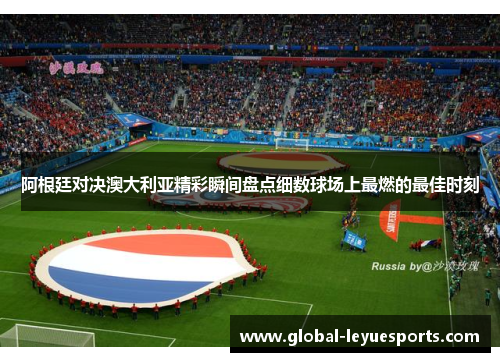 阿根廷对决澳大利亚精彩瞬间盘点细数球场上最燃的最佳时刻